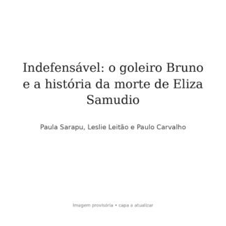Indefensável: o goleiro Bruno e a história da morte de Eliza Samudio