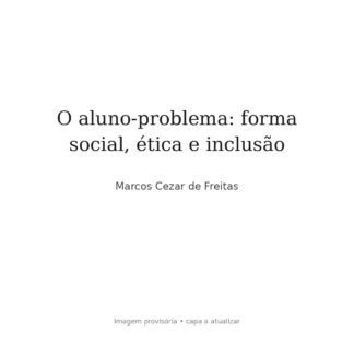 O aluno-problema: forma social, ética e inclusão — Marcos Cezar de Freitas